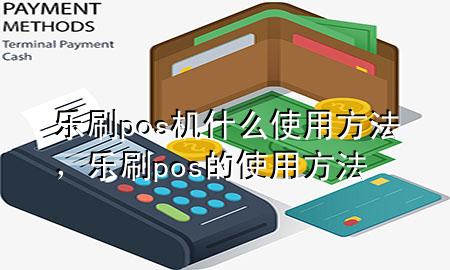 乐刷pos机什么使用方法，乐刷pos的使用方法