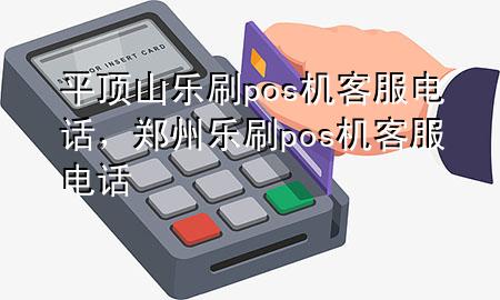 平顶山乐刷pos机客服电话，郑州乐刷pos机客服电话