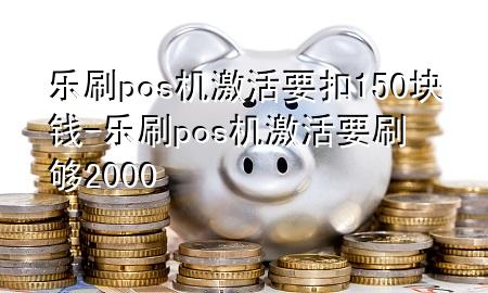 乐刷pos机激活要扣150块钱-乐刷pos机激活要刷够2000