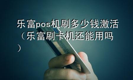 乐富pos机刷多少钱激活（乐富刷卡机还能用吗）