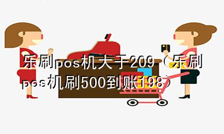 乐刷pos机大于209（乐刷pos机刷500到账198）