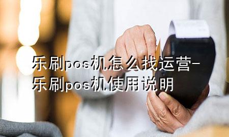 乐刷pos机怎么找运营-乐刷pos机使用说明