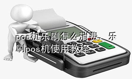 pos机乐刷怎么消费，乐刷pos机使用教程