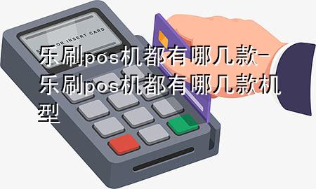 乐刷pos机都有哪几款-乐刷pos机都有哪几款机型