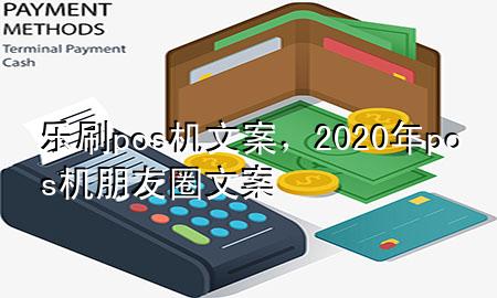 乐刷pos机文案，2020年pos机朋友圈文案