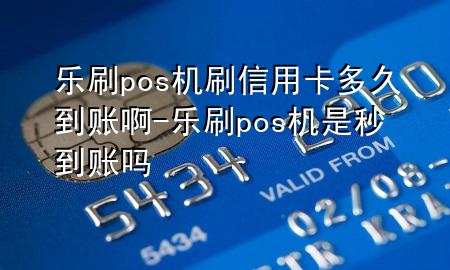 乐刷pos机刷信用卡多久到账啊-乐刷pos机是秒到账吗