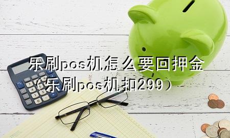 乐刷pos机怎么要回押金（乐刷pos机扣299）