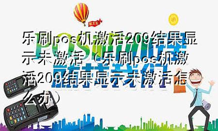 乐刷pos机激活209结果显示未激活（乐刷pos机激活209结果显示未激活怎么办）