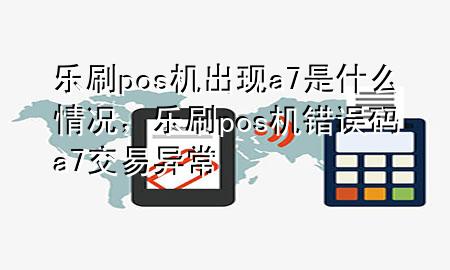 乐刷pos机出现a7是什么情况，乐刷pos机错误码a7交易异常