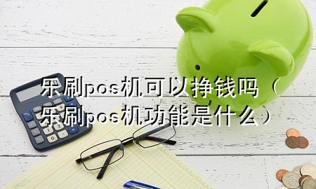 乐刷pos机可以挣钱吗（乐刷pos机功能是什么）