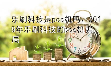 乐刷科技是pos机吗，2019年乐刷科技的pos机骗局