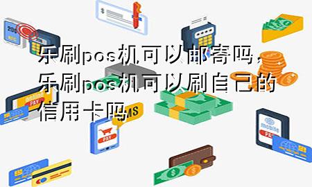 乐刷pos机可以邮寄吗，乐刷pos机可以刷自己的信用卡吗