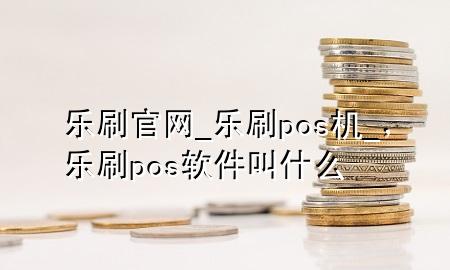 乐刷官网_乐刷pos机_，乐刷pos软件叫什么