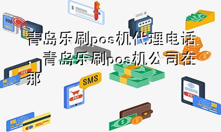 青岛乐刷pos机代理电话，青岛乐刷pos机公司在那