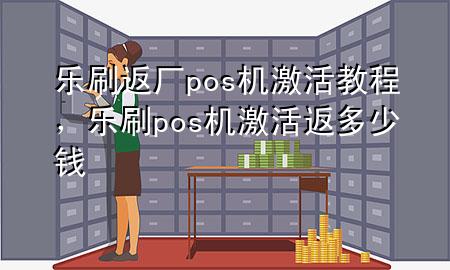 乐刷返厂pos机激活教程，乐刷pos机激活返多少钱