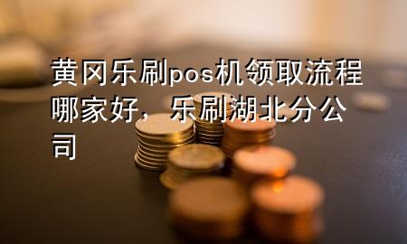 黄冈乐刷pos机领取流程哪家好，乐刷湖北分公司