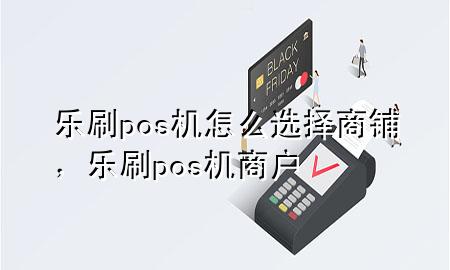 乐刷pos机怎么选择商铺，乐刷pos机商户