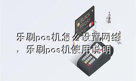 乐刷pos机怎么设置网络，乐刷pos机使用说明