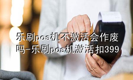 乐刷pos机不激活会作废吗-乐刷pos机激活扣399