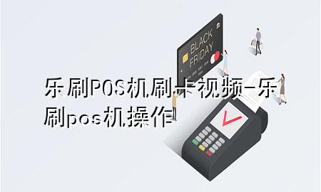 乐刷POS机刷卡视频-乐刷pos机操作