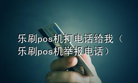 乐刷pos机打电话给我（乐刷pos机举报电话）