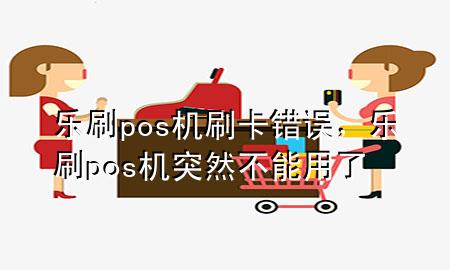 乐刷pos机刷卡错误，乐刷pos机突然不能用了