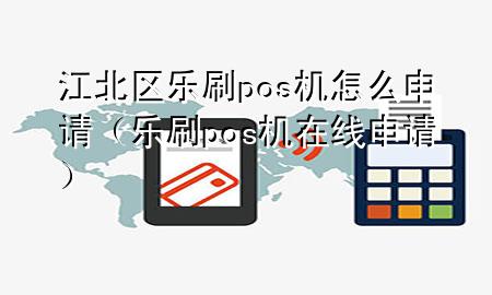 江北区乐刷pos机怎么申请（乐刷pos机在线申请）