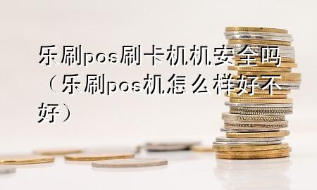 乐刷pos刷卡机机安全吗（乐刷pos机怎么样好不好）