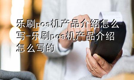 乐刷pos机产品介绍怎么写-乐刷pos机产品介绍怎么写的