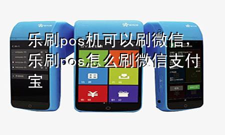 乐刷pos机可以刷微信，乐刷pos怎么刷微信支付宝