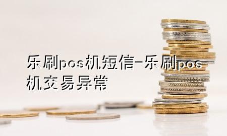 乐刷pos机 短信-乐刷pos机交易异常