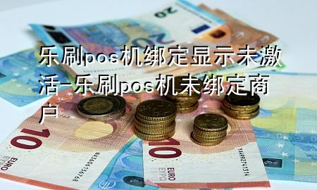 乐刷pos机绑定显示未激活-乐刷pos机未绑定商户