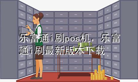 乐富通i刷pos机，乐富通i刷最新版本下载