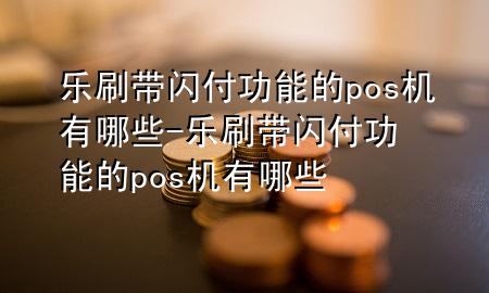 乐刷带闪付功能的pos机有哪些-乐刷带闪付功能的pos机有哪些