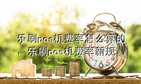 乐刷pos机费率怎么算的，乐刷pos机费率 新规