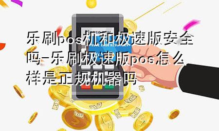 乐刷pos机和极速版安全吗-乐刷极速版pos怎么样是正规机器吗