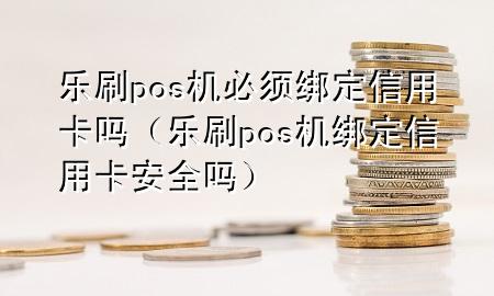 乐刷pos机必须绑定信用卡吗（乐刷pos机绑定信用卡安全吗）