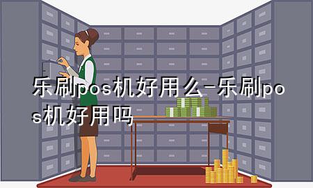 乐刷pos机好用么-乐刷pos机好用吗