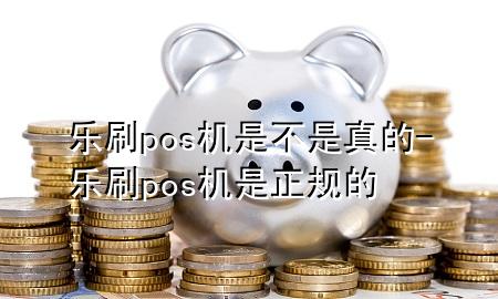 乐刷pos机是不是真的-乐刷pos机是正规的