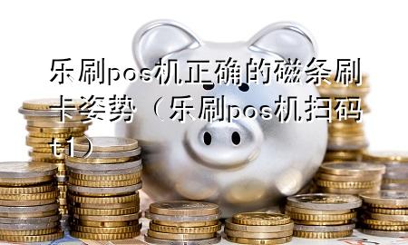 乐刷pos机正确的磁条刷卡姿势（乐刷pos机扫码t+1）