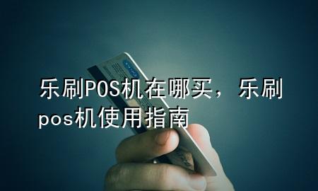 乐刷POS机在哪买，乐刷pos机使用指南