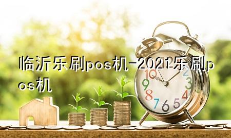 临沂乐刷pos机-2021乐刷pos机