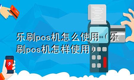 乐刷pos机怎么使用（乐刷pos机怎样使用）