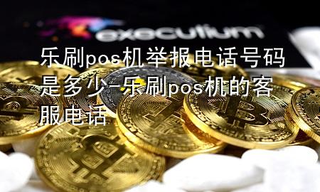 乐刷pos机举报电话号码是多少-乐刷pos机的客服电话