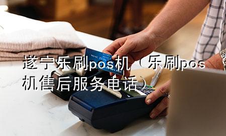 遂宁乐刷pos机（乐刷pos机售后服务电话）