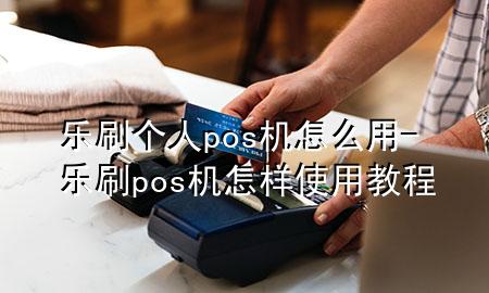 乐刷个人pos机怎么用-乐刷pos机怎样使用教程