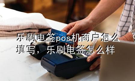 乐刷电签pos机商户怎么填写，乐刷电签怎么样