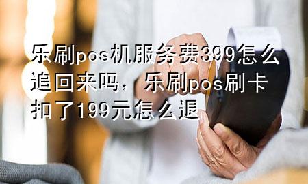 乐刷pos机服务费399怎么追回来吗，乐刷pos刷卡扣了199元怎么退