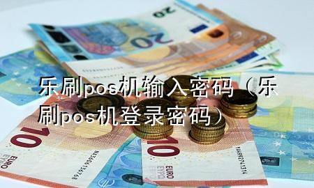 乐刷pos机输入密码（乐刷pos机登录密码）