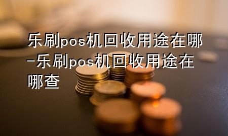 乐刷pos机回收用途在哪-乐刷pos机回收用途在哪查